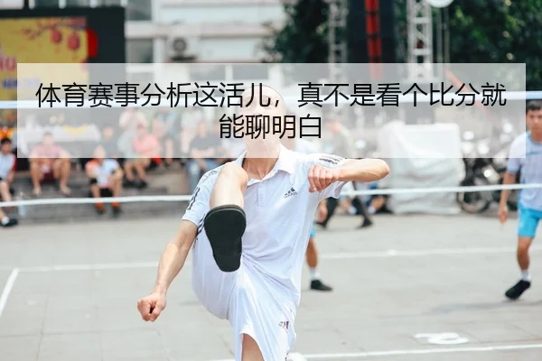 体育赛事分析这活儿，真不是看个比分就能聊明白