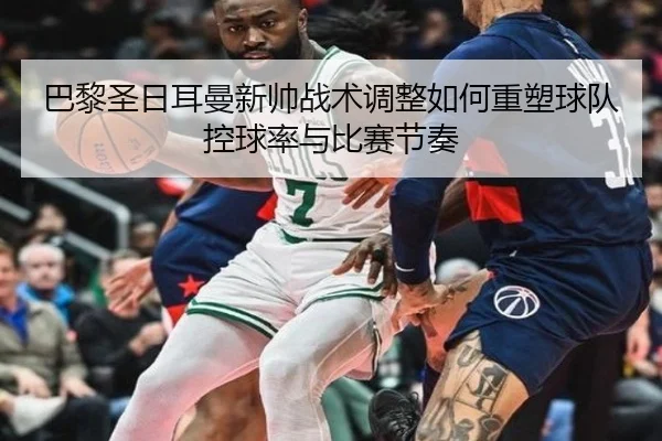 巴黎圣日耳曼新帅战术调整如何重塑球队控球率与比赛节奏