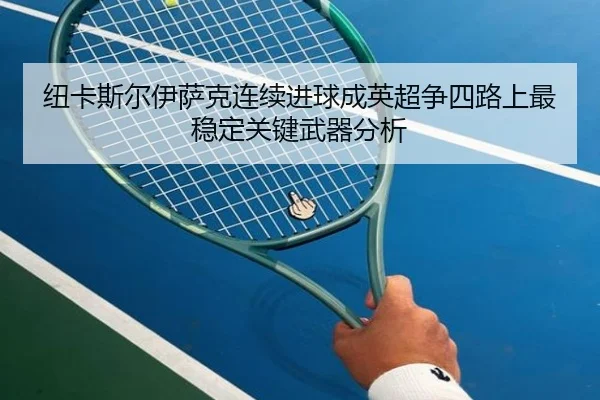 纽卡斯尔伊萨克连续进球成英超争四路上最稳定关键武器分析