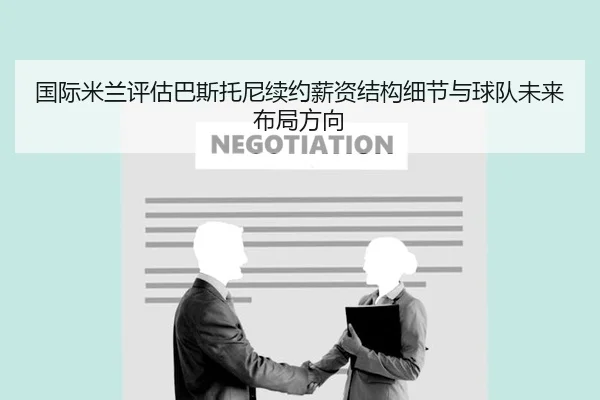 国际米兰评估巴斯托尼续约薪资结构细节与球队未来布局方向