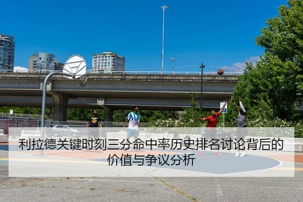 利拉德关键时刻三分命中率历史排名讨论背后的价值与争议分析