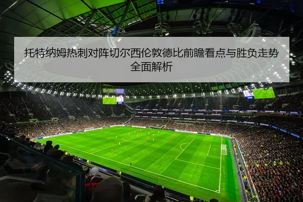 托特纳姆热刺对阵切尔西伦敦德比前瞻看点与胜负走势全面解析