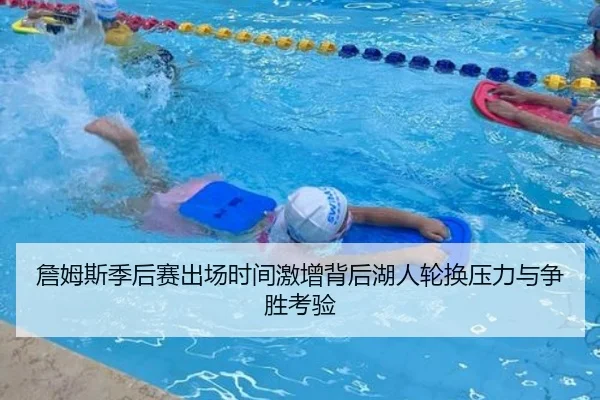 詹姆斯季后赛出场时间激增背后湖人轮换压力与争胜考验