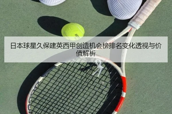 日本球星久保建英西甲创造机会榜排名变化透视与价值解析