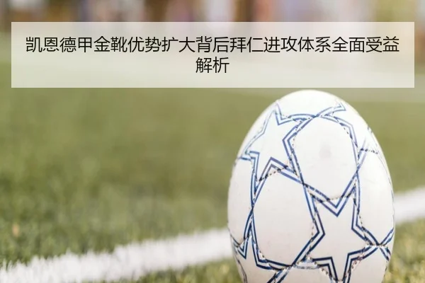 凯恩德甲金靴优势扩大背后拜仁进攻体系全面受益解析