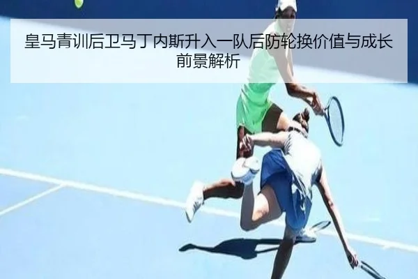 皇马青训后卫马丁内斯升入一队后防轮换价值与成长前景解析