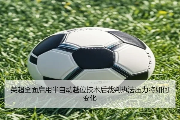英超全面启用半自动越位技术后裁判执法压力将如何变化
