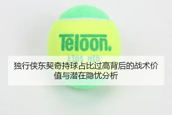 独行侠东契奇持球占比过高背后的战术价值与潜在隐忧分析