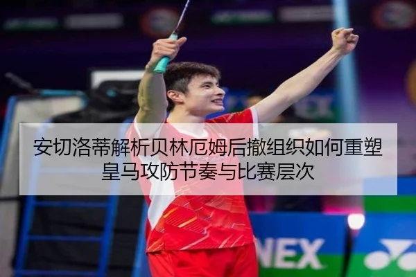 安切洛蒂解析贝林厄姆后撤组织如何重塑皇马攻防节奏与比赛层次