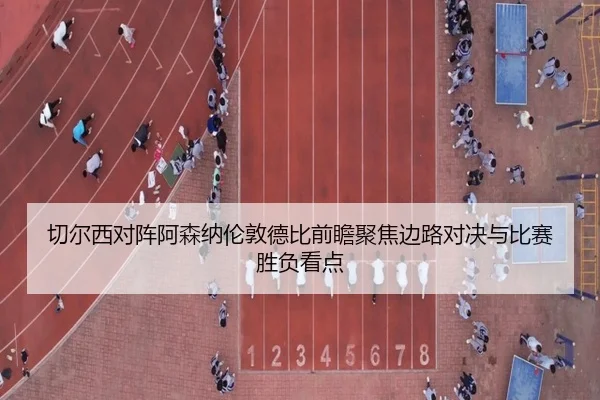 切尔西对阵阿森纳伦敦德比前瞻聚焦边路对决与比赛胜负看点