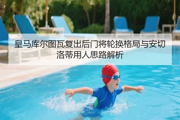 皇马库尔图瓦复出后门将轮换格局与安切洛蒂用人思路解析