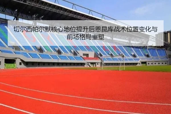 切尔西帕尔默核心地位提升后恩昆库战术位置变化与前场格局重塑