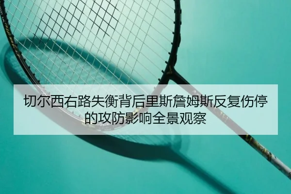 切尔西右路失衡背后里斯詹姆斯反复伤停的攻防影响全景观察