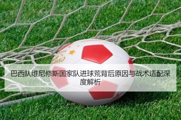 巴西队维尼修斯国家队进球荒背后原因与战术适配深度解析