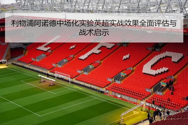 利物浦阿诺德中场化实验英超实战效果全面评估与战术启示