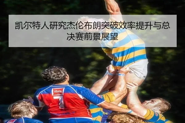 凯尔特人研究杰伦布朗突破效率提升与总决赛前景展望