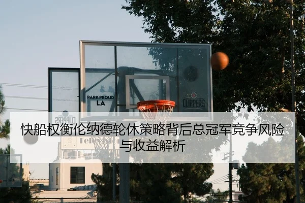 快船权衡伦纳德轮休策略背后总冠军竞争风险与收益解析