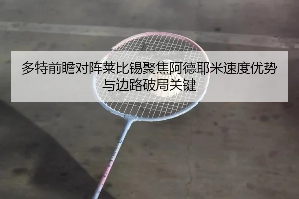 多特前瞻对阵莱比锡聚焦阿德耶米速度优势与边路破局关键