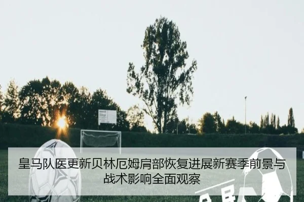 皇马队医更新贝林厄姆肩部恢复进展新赛季前景与战术影响全面观察