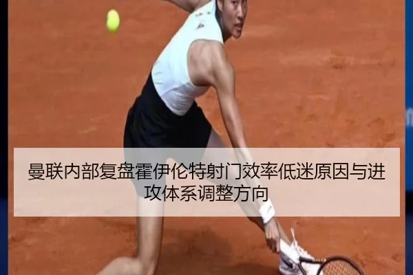 曼联内部复盘霍伊伦特射门效率低迷原因与进攻体系调整方向