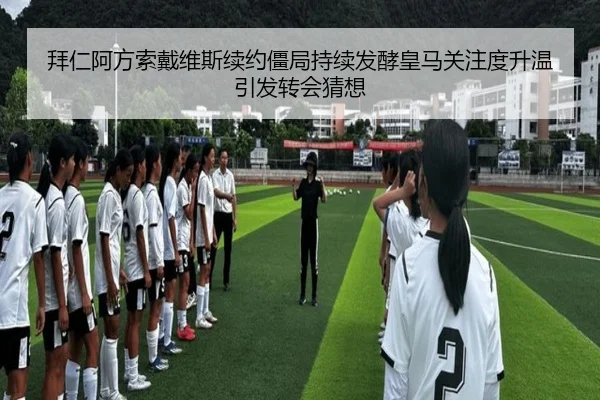 拜仁阿方索戴维斯续约僵局持续发酵皇马关注度升温引发转会猜想