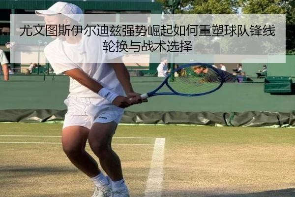 尤文图斯伊尔迪兹强势崛起如何重塑球队锋线轮换与战术选择