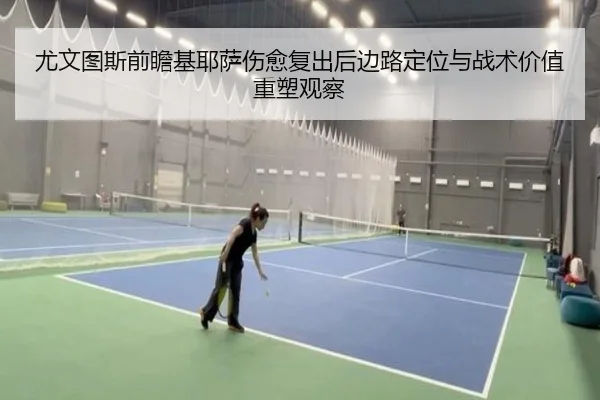 尤文图斯前瞻基耶萨伤愈复出后边路定位与战术价值重塑观察