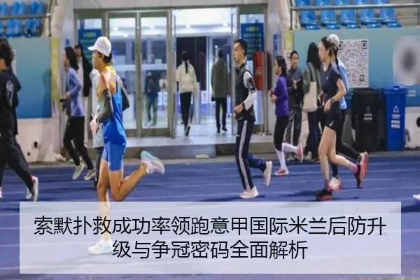 索默扑救成功率领跑意甲国际米兰后防升级与争冠密码全面解析