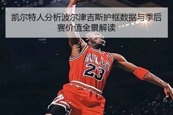 凯尔特人分析波尔津吉斯护框数据与季后赛价值全景解读