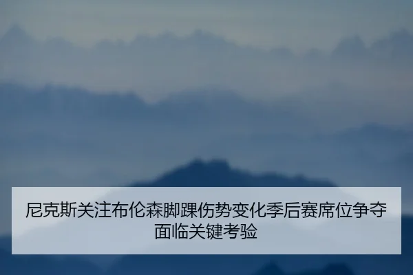 尼克斯关注布伦森脚踝伤势变化季后赛席位争夺面临关键考验
