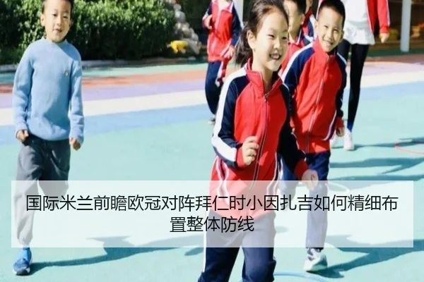 国际米兰前瞻欧冠对阵拜仁时小因扎吉如何精细布置整体防线