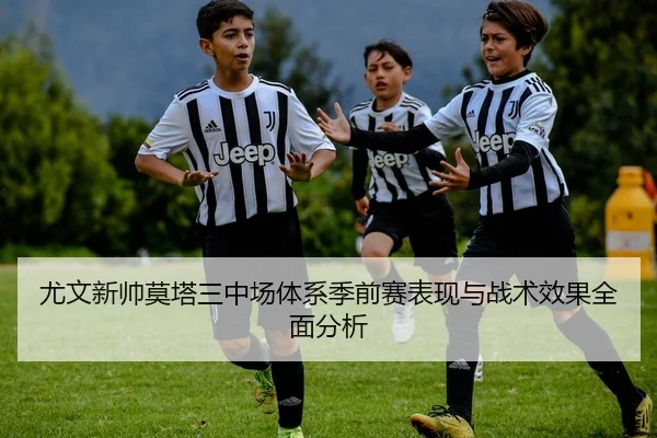 尤文新帅莫塔三中场体系季前赛表现与战术效果全面分析