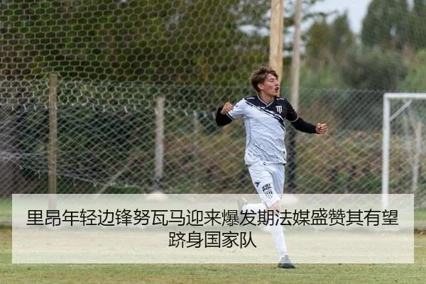 里昂年轻边锋努瓦马迎来爆发期法媒盛赞其有望跻身国家队