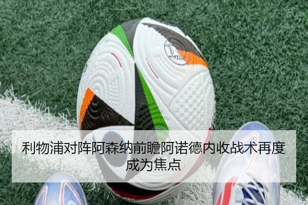 利物浦对阵阿森纳前瞻阿诺德内收战术再度成为焦点