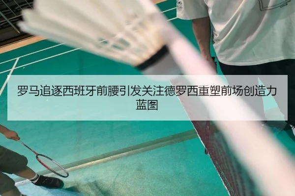 罗马追逐西班牙前腰引发关注德罗西重塑前场创造力蓝图
