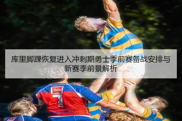库里脚踝恢复进入冲刺期勇士季前赛备战安排与新赛季前景解析